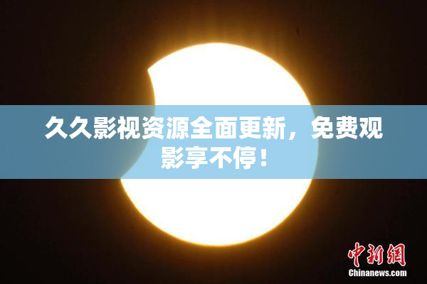 久久影视资源全面更新，免费观影享不停！