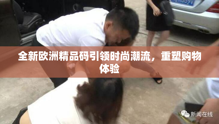全新欧洲精品码引领时尚潮流，重塑购物体验