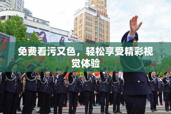 免费看污又色，轻松享受精彩视觉体验