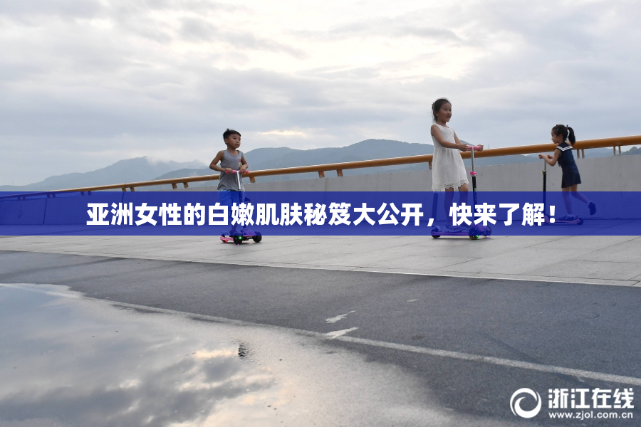 亚洲女性的白嫩肌肤秘笈大公开，快来了解！
