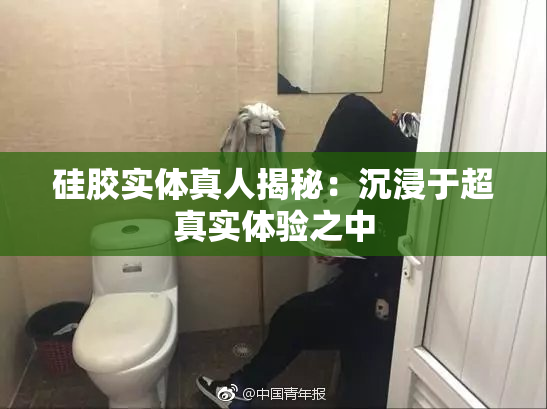 硅胶实体真人揭秘：沉浸于超真实体验之中