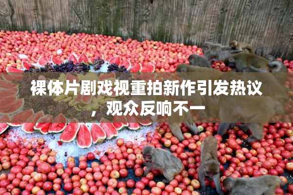 裸体片剧戏视重拍新作引发热议，观众反响不一