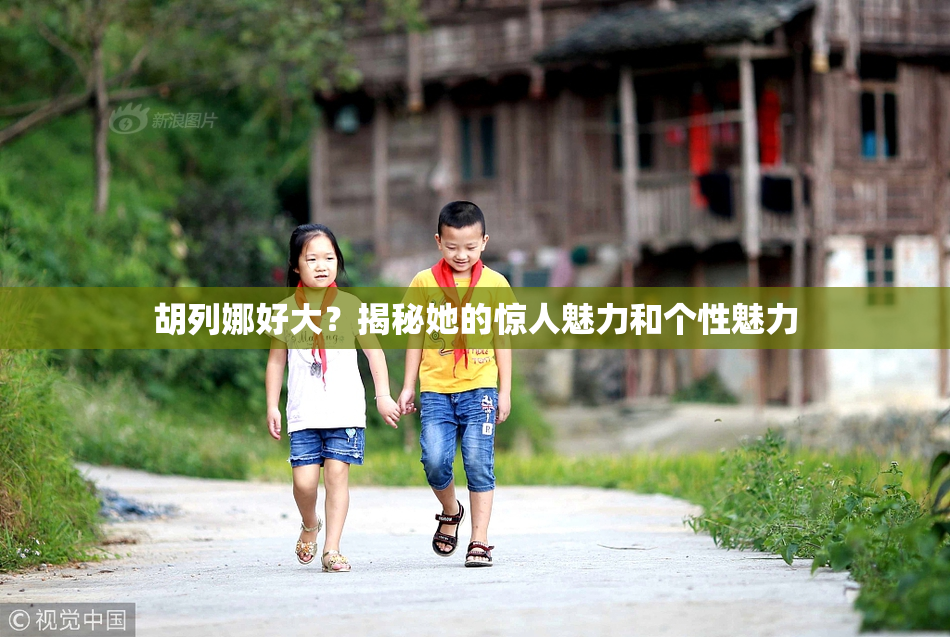 胡列娜好大？揭秘她的惊人魅力和个性魅力