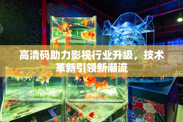 高清码助力影视行业升级，技术革新引领新潮流