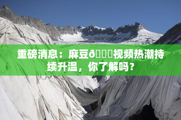 重磅消息：麻豆🔞视频热潮持续升温，你了解吗？