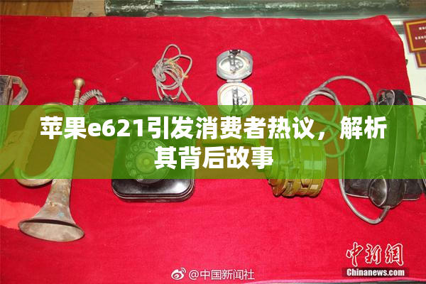 苹果e621引发消费者热议，解析其背后故事
