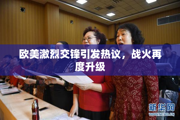 欧美激烈交锋引发热议，战火再度升级