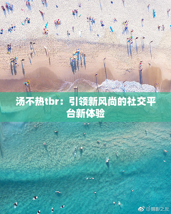 汤不热tbr：引领新风尚的社交平台新体验