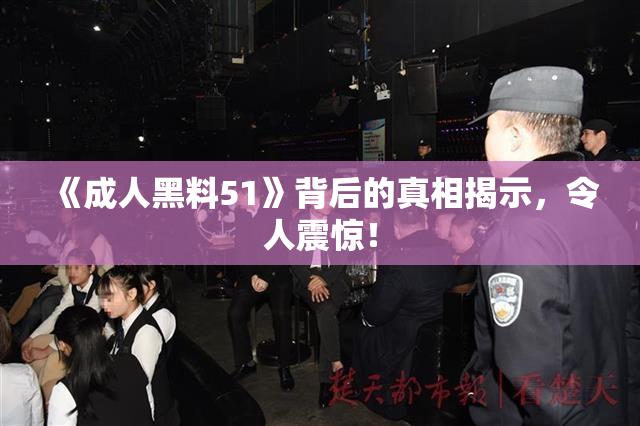《成人黑料51》背后的真相揭示，令人震惊！