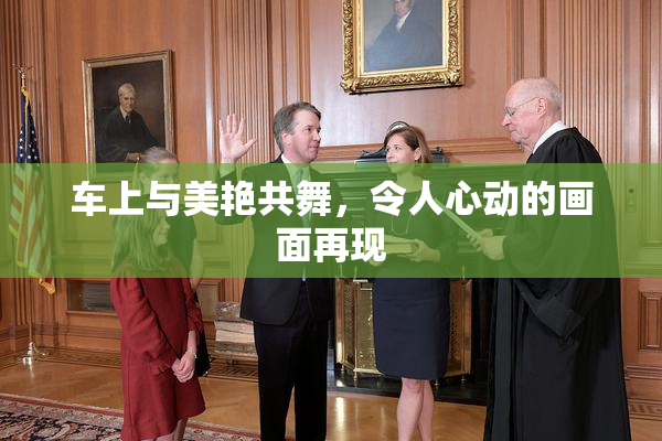 车上与美艳共舞，令人心动的画面再现