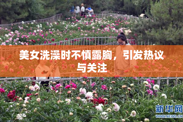 美女洗澡时不慎露胸，引发热议与关注