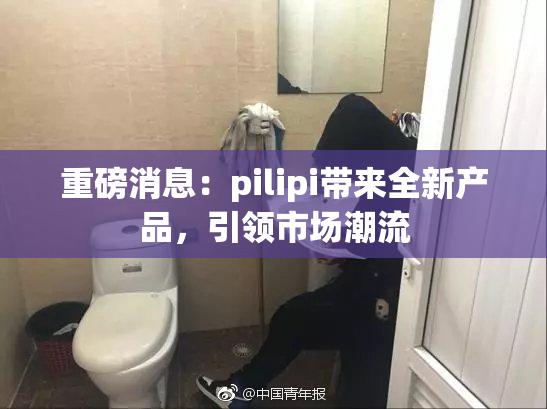 重磅消息：pilipi带来全新产品，引领市场潮流