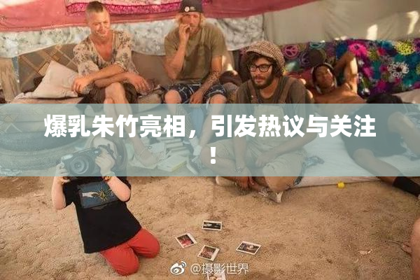 爆乳朱竹亮相，引发热议与关注！