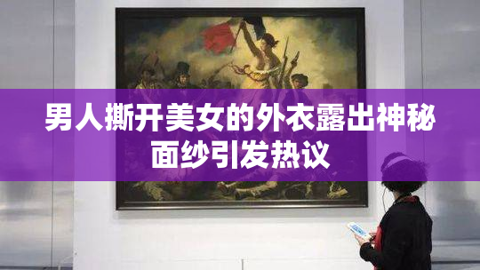 男人撕开美女的外衣露出神秘面纱引发热议