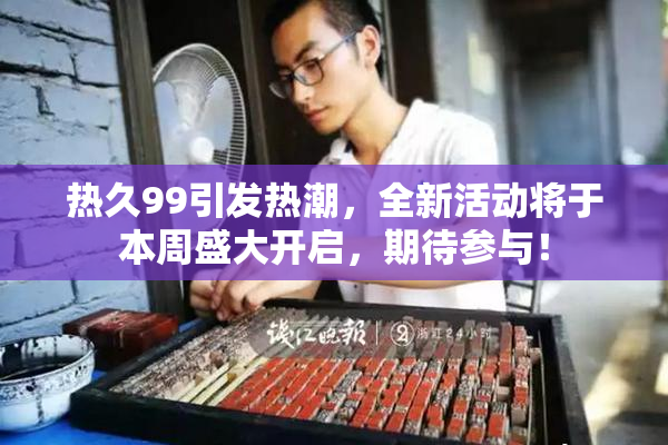 热久99引发热潮，全新活动将于本周盛大开启，期待参与！