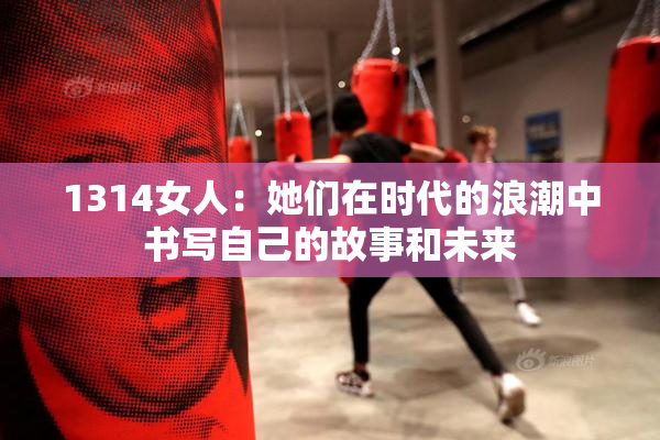 1314女人：她们在时代的浪潮中书写自己的故事和未来
