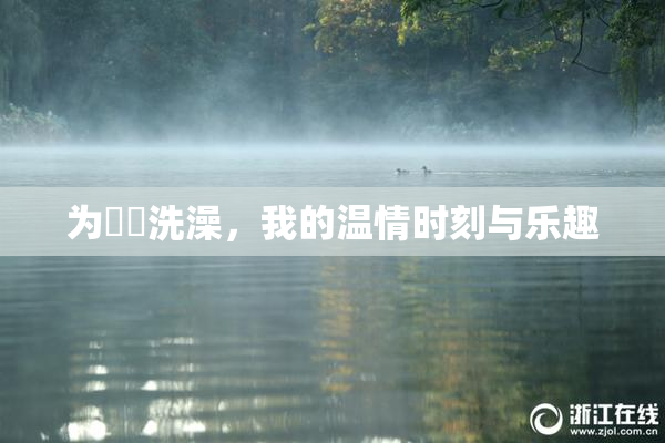 为妺妺洗澡，我的温情时刻与乐趣