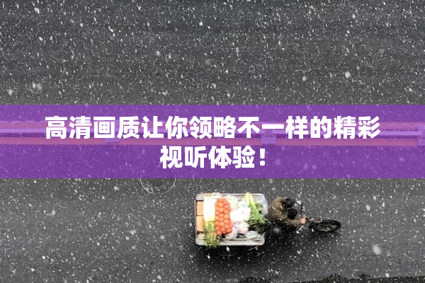 高清画质让你领略不一样的精彩视听体验！