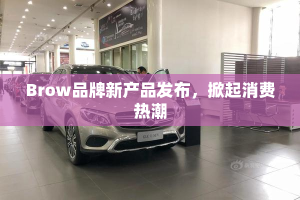 Brow品牌新产品发布，掀起消费热潮