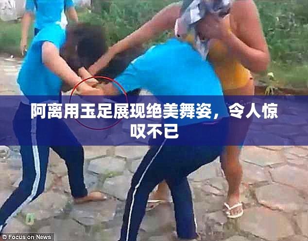 阿离用玉足展现绝美舞姿，令人惊叹不已