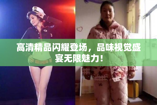 高清精品闪耀登场，品味视觉盛宴无限魅力！