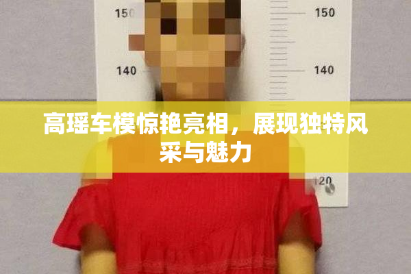 高瑶车模惊艳亮相，展现独特风采与魅力