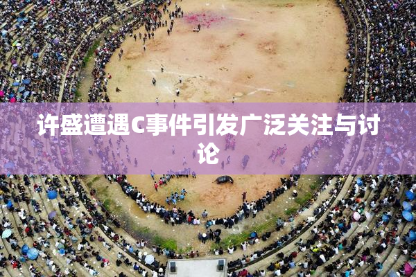 许盛遭遇C事件引发广泛关注与讨论