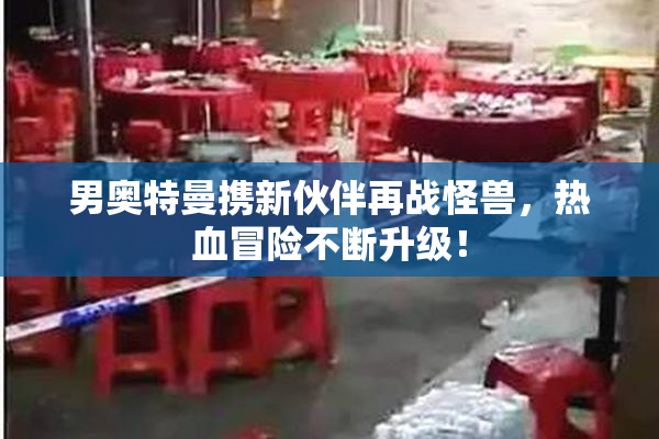 男奥特曼携新伙伴再战怪兽，热血冒险不断升级！