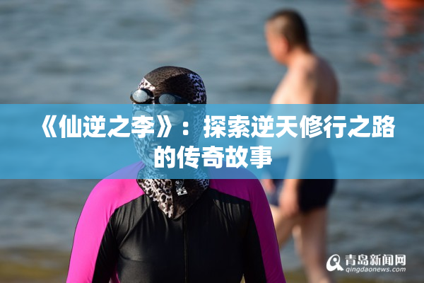《仙逆之李》：探索逆天修行之路的传奇故事