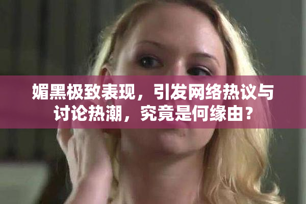 媚黑极致表现，引发网络热议与讨论热潮，究竟是何缘由？