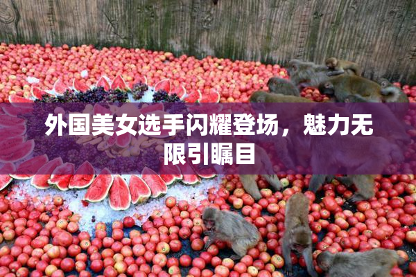 外国美女选手闪耀登场，魅力无限引瞩目