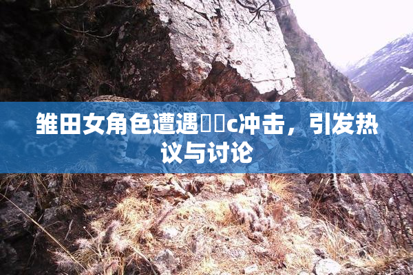 雏田女角色遭遇❌‌c冲击，引发热议与讨论