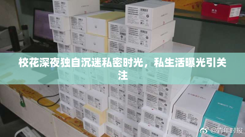 校花深夜独自沉迷私密时光，私生活曝光引关注