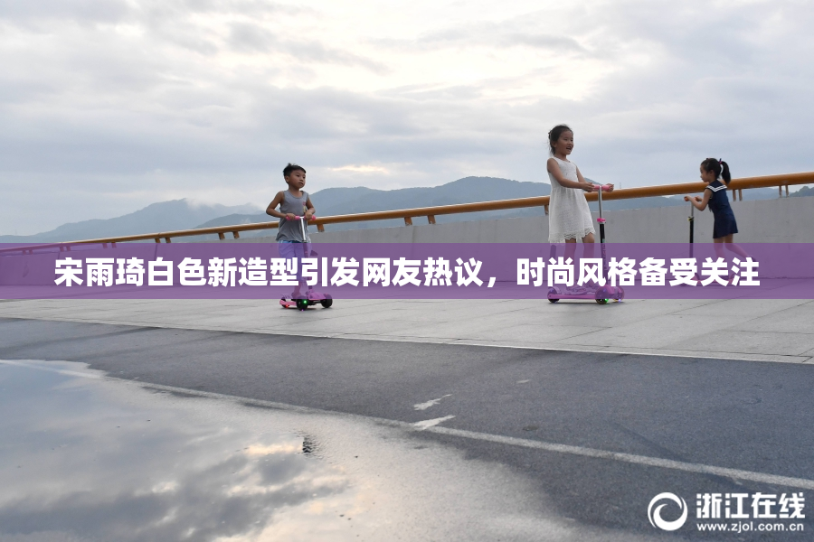 宋雨琦白色新造型引发网友热议，时尚风格备受关注
