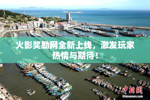 火影奖励网全新上线，激发玩家热情与期待！