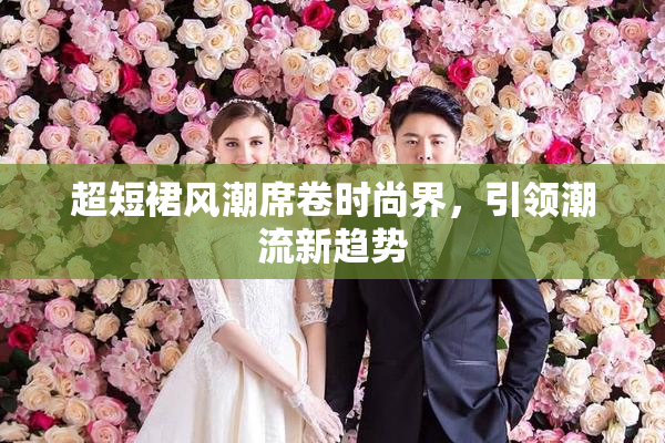 超短裙风潮席卷时尚界，引领潮流新趋势