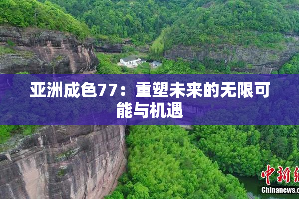 亚洲成色77：重塑未来的无限可能与机遇