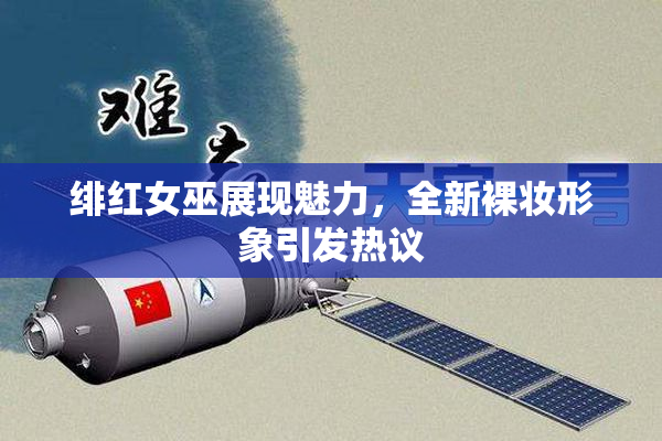 绯红女巫展现魅力，全新裸妆形象引发热议