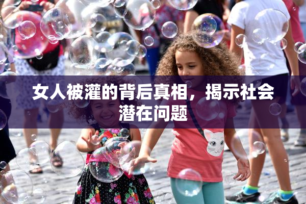 女人被灌的背后真相，揭示社会潜在问题