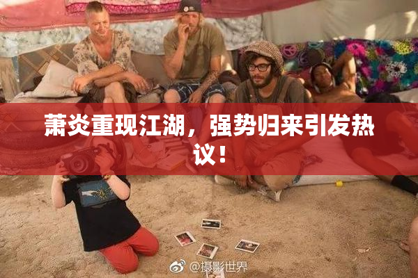 萧炎重现江湖，强势归来引发热议！