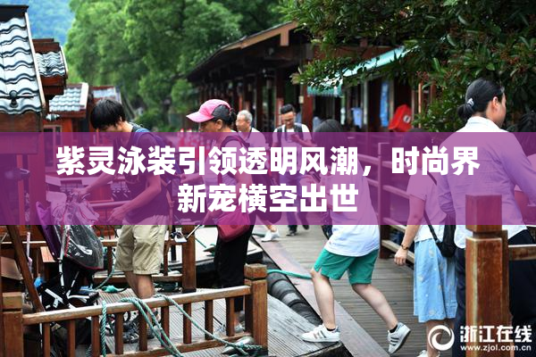 紫灵泳装引领透明风潮，时尚界新宠横空出世