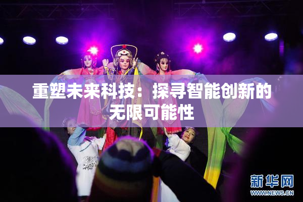 重塑未来科技：探寻智能创新的无限可能性