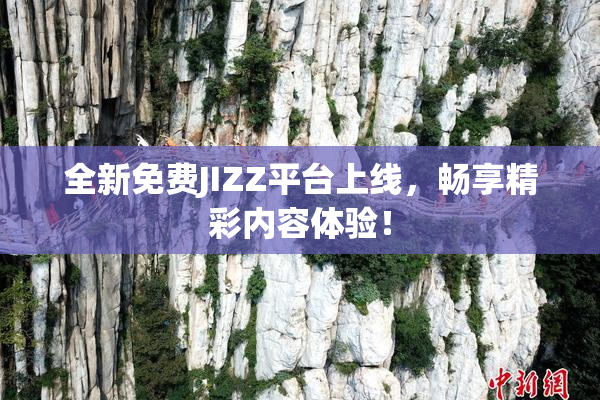 全新免费JIZZ平台上线，畅享精彩内容体验！