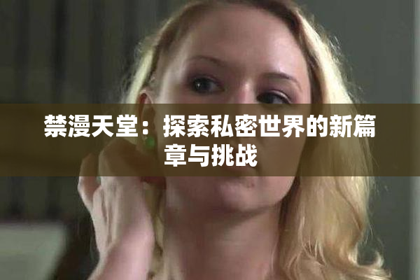禁漫天堂：探索私密世界的新篇章与挑战