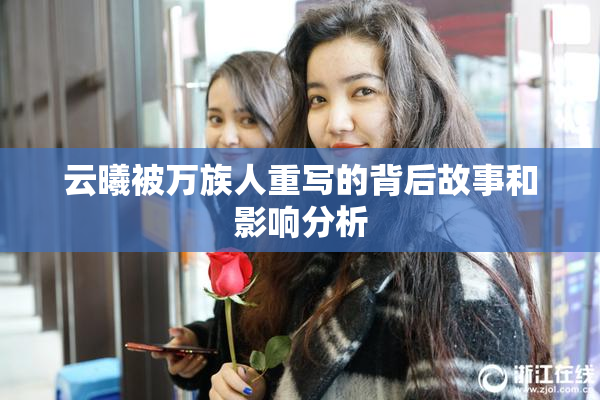 云曦被万族人重写的背后故事和影响分析
