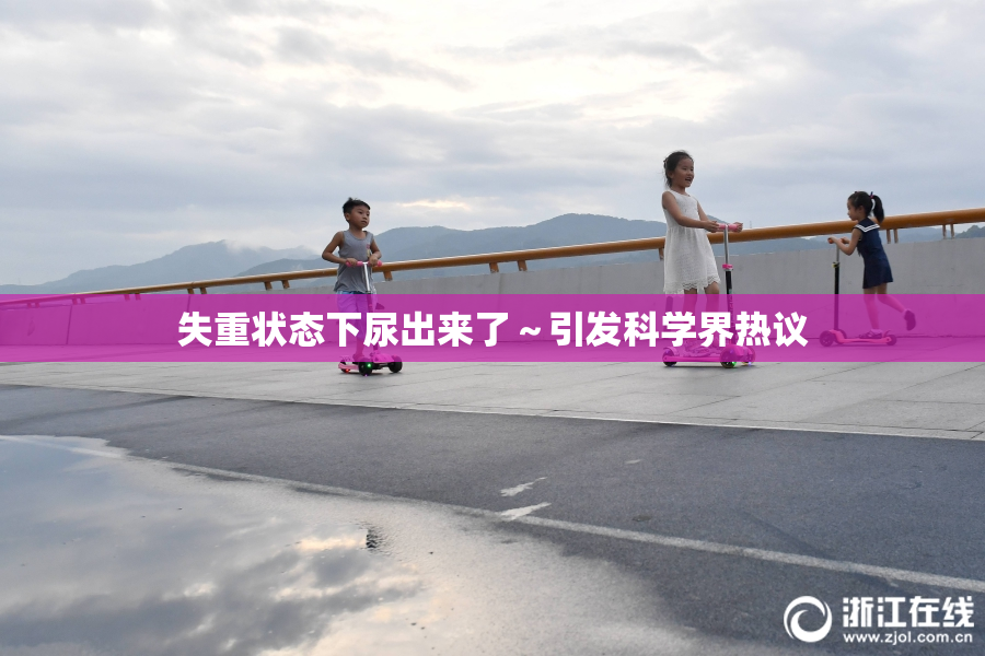 失重状态下尿出来了～引发科学界热议