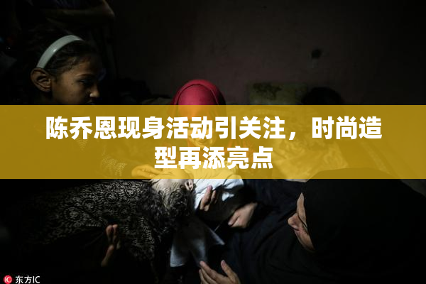 陈乔恩现身活动引关注，时尚造型再添亮点