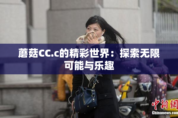 蘑菇CC.c的精彩世界：探索无限可能与乐趣