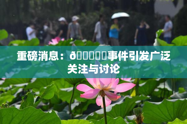 重磅消息：🍆❌‌事件引发广泛关注与讨论