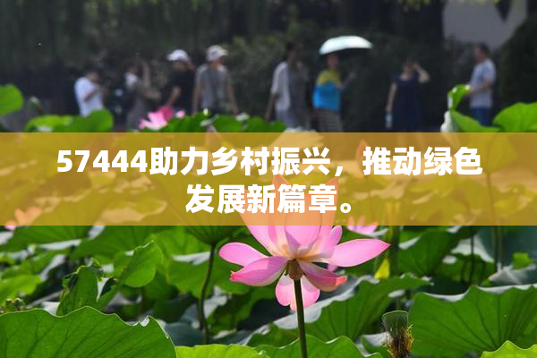57444助力乡村振兴，推动绿色发展新篇章。